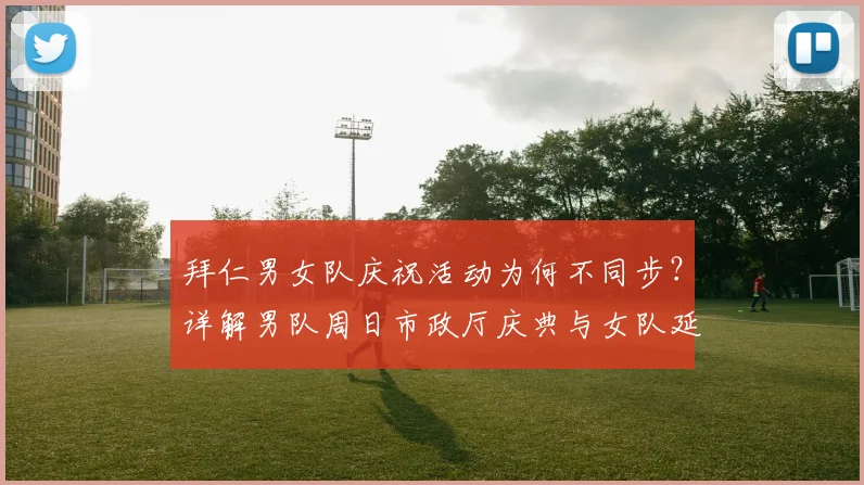 拜仁男女队庆祝活动为何不同步？详解男队周日市政厅庆典与女队延后原因