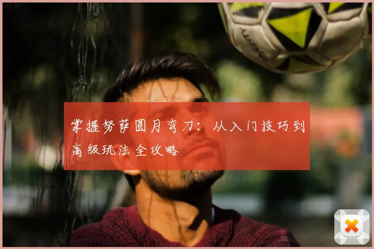 掌握努萨圆月弯刀:从入门技巧到高级玩法全攻略