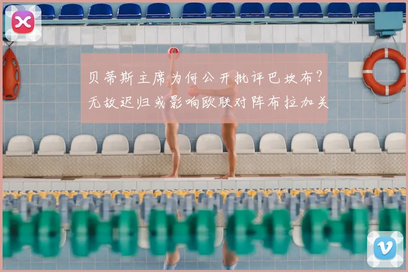 贝蒂斯主席为何公开批评巴坎布?无故迟归或影响欧联对阵布拉加关键战