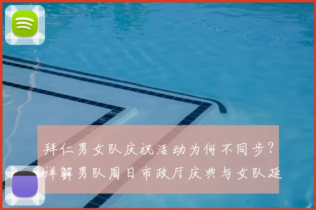 拜仁男女队庆祝活动为何不同步？详解男队周日市政厅庆典与女队延后原因