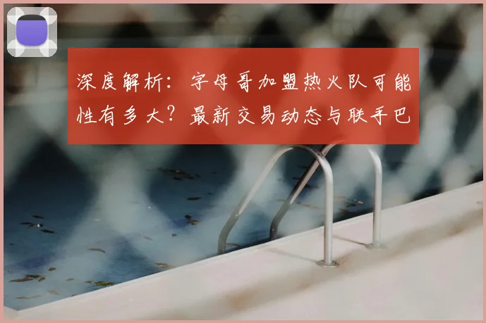 深度解析：字母哥加盟热火队可能性有多大？最新交易动态与联手巴特勒前景分析