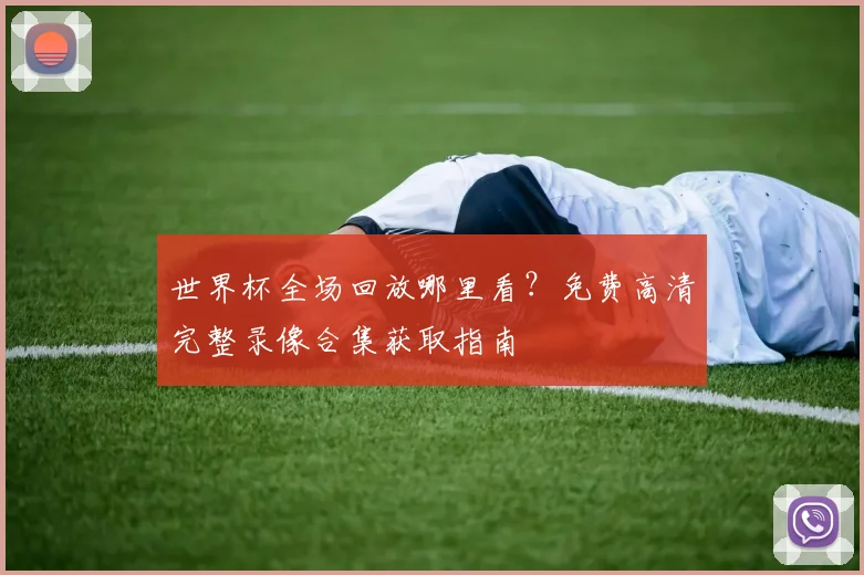 世界杯全场回放哪里看?免费高清完整录像合集获取指南