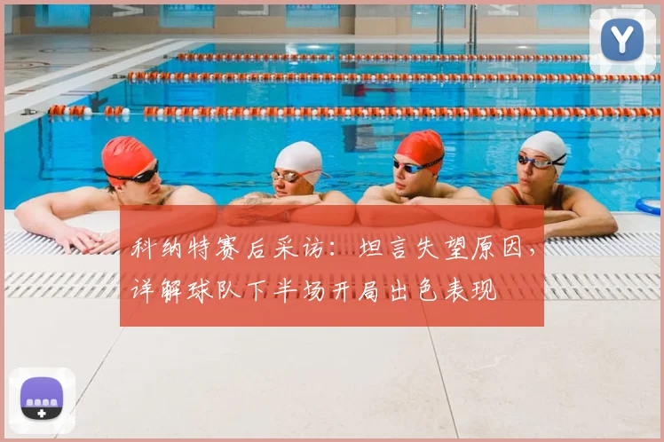 科纳特赛后采访：坦言失望原因，详解球队下半场开局出色表现